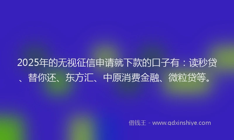 2025年的无视征信申请就下款的口子有：读秒贷、替你还、东方汇、中原消费金融、微粒贷等。