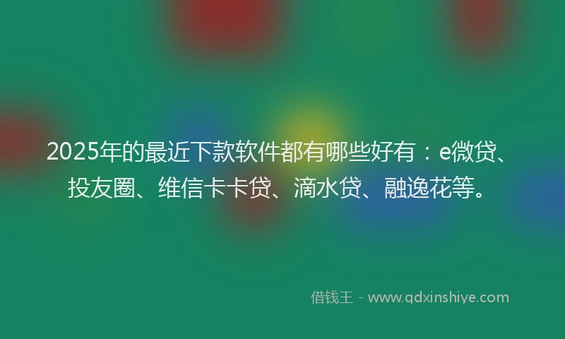 2025年的最近下款软件都有哪些好有：e微贷、投友圈、维信卡卡贷、滴水贷、融逸花等。
