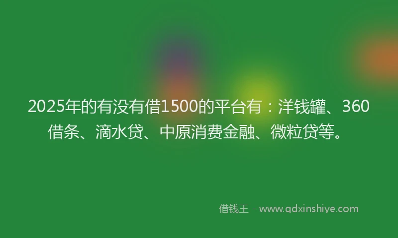 2025年的有没有借1500的平台有：洋钱罐、360借条、滴水贷、中原消费金融、微粒贷等。