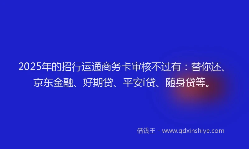 2025年的招行运通商务卡审核不过有：替你还、京东金融、好期贷、平安i贷、随身贷等。