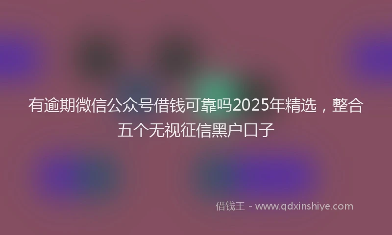 有逾期微信公众号借钱可靠吗2025年精选，整合五个无视征信黑户口子