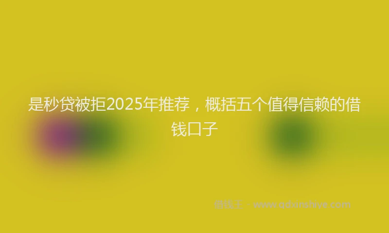 是秒贷被拒2025年推荐，概括五个值得信赖的借钱口子
