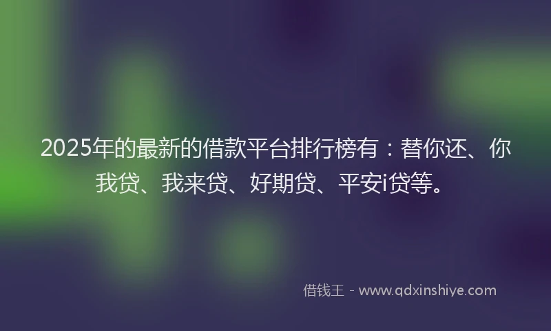 2025年的最新的借款平台排行榜有：替你还、你我贷、我来贷、好期贷、平安i贷等。