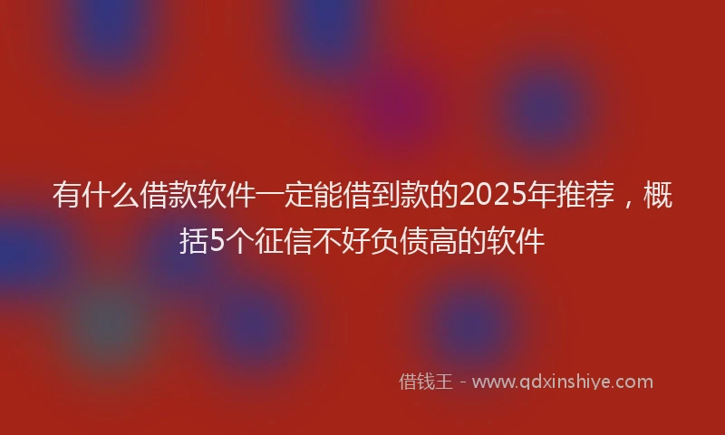 有什么借款软件一定能借到款的2025年推荐，概括5个征信不好负债高的软件