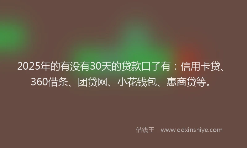 2025年的有没有30天的贷款口子有：信用卡贷、360借条、团贷网、小花钱包、惠商贷等。