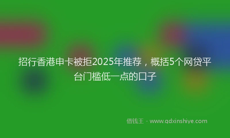 招行香港申卡被拒2025年推荐，概括5个网贷平台门槛低一点的口子