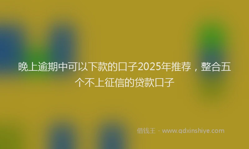 晚上逾期中可以下款的口子2025年推荐，整合五个不上征信的贷款口子