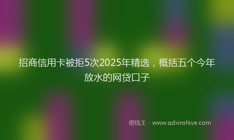 招商信用卡被拒5次2025年精选，概括五个今年放水的网贷口子