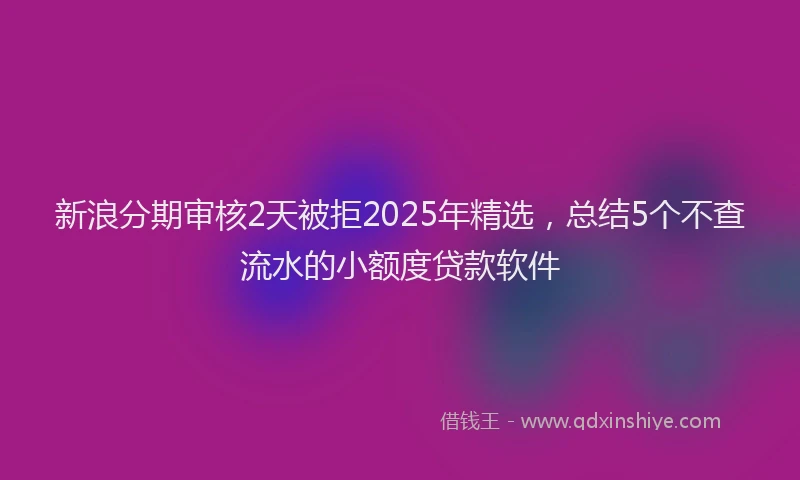 新浪分期审核2天被拒2025年精选，总结5个不查流水的小额度贷款软件