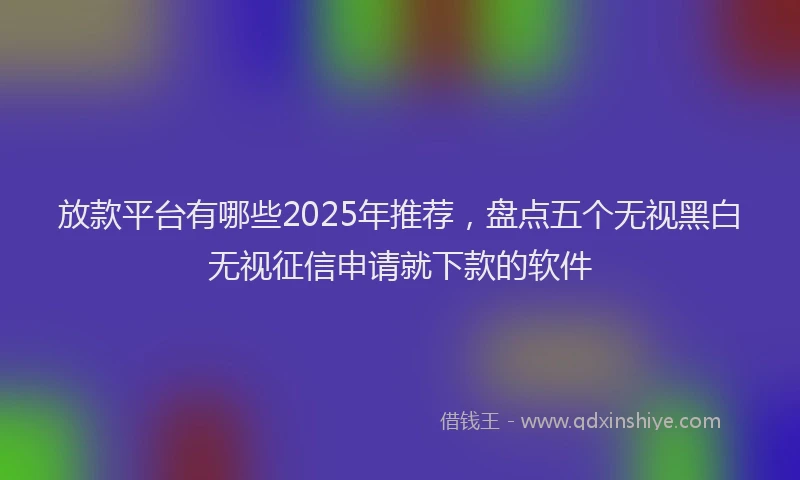放款平台有哪些2025年推荐，盘点五个无视黑白无视征信申请就下款的软件