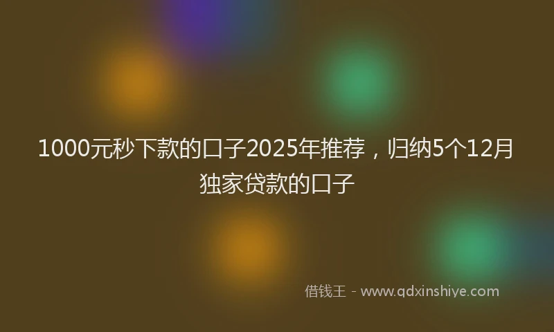 1000元秒下款的口子2025年推荐，归纳5个12月独家贷款的口子