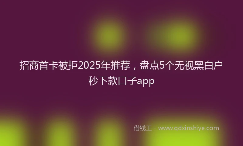 招商首卡被拒2025年推荐，盘点5个无视黑白户秒下款口子app