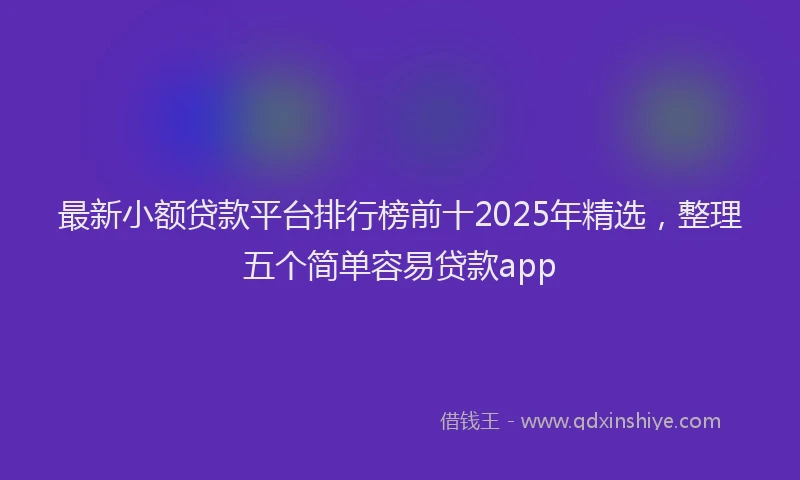 最新小额贷款平台排行榜前十2025年精选，整理五个简单容易贷款app