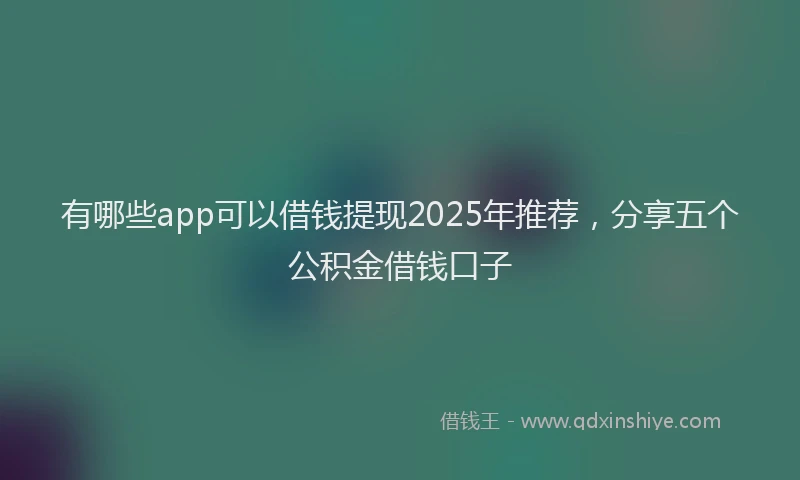有哪些app可以借钱提现2025年推荐，分享五个公积金借钱口子