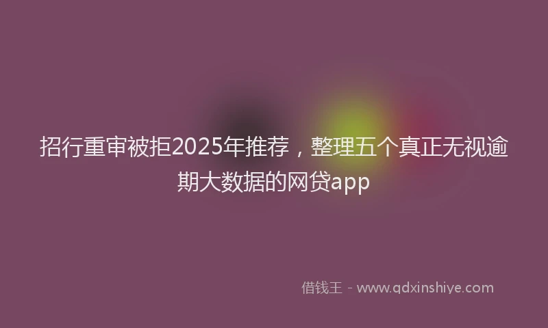 招行重审被拒2025年推荐，整理五个真正无视逾期大数据的网贷app