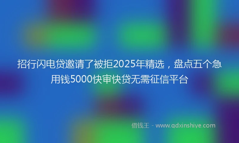 招行闪电贷邀请了被拒2025年精选，盘点五个急用钱5000快审快贷无需征信平台