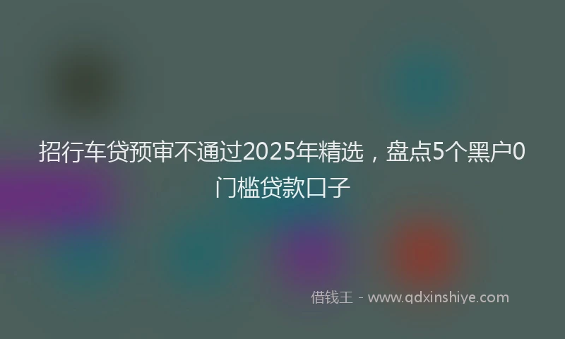 招行车贷预审不通过2025年精选，盘点5个黑户0门槛贷款口子
