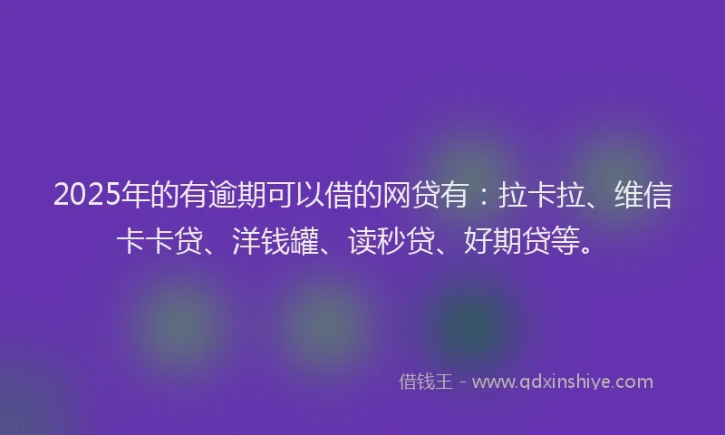 2025年的有逾期可以借的网贷有：拉卡拉、维信卡卡贷、洋钱罐、读秒贷、好期贷等。