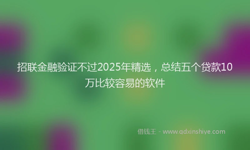 招联金融验证不过2025年精选，总结五个贷款10万比较容易的软件
