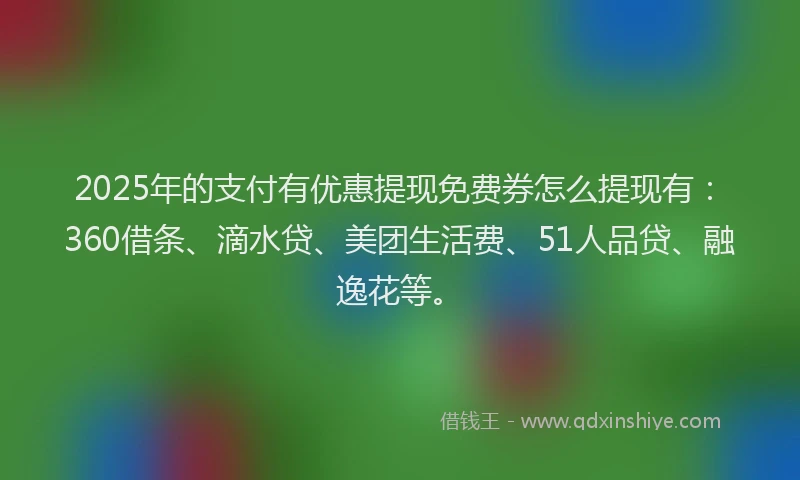 2025年的支付有优惠提现免费券怎么提现有：360借条、滴水贷、美团生活费、51人品贷、融逸花等。