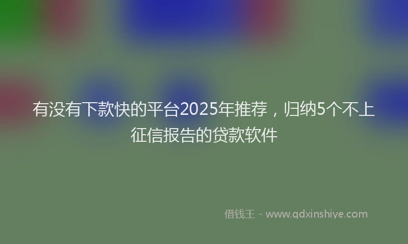 有没有下款快的平台2025年推荐，归纳5个不上征信报告的贷款软件
