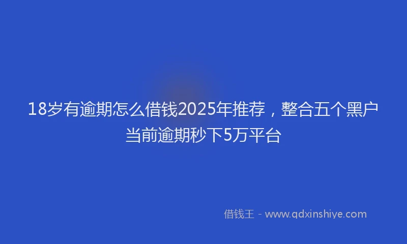 18岁有逾期怎么借钱2025年推荐，整合五个黑户当前逾期秒下5万平台