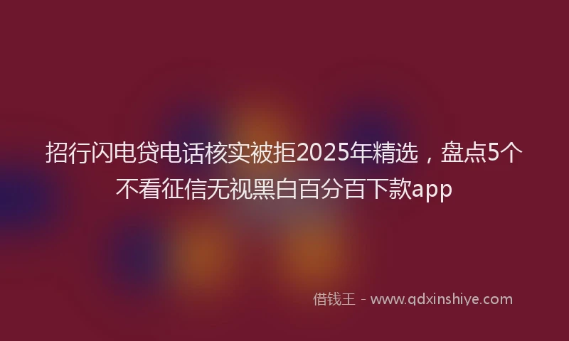 招行闪电贷电话核实被拒2025年精选，盘点5个不看征信无视黑白百分百下款app