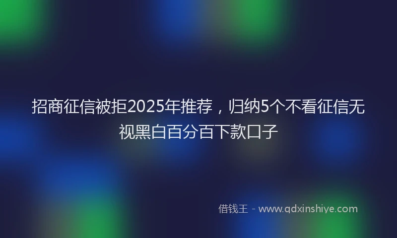 招商征信被拒2025年推荐，归纳5个不看征信无视黑白百分百下款口子