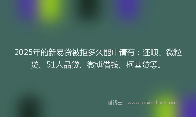2025年的新易贷被拒多久能申请有：还呗、微粒贷、51人品贷、微博借钱、柯基贷等。