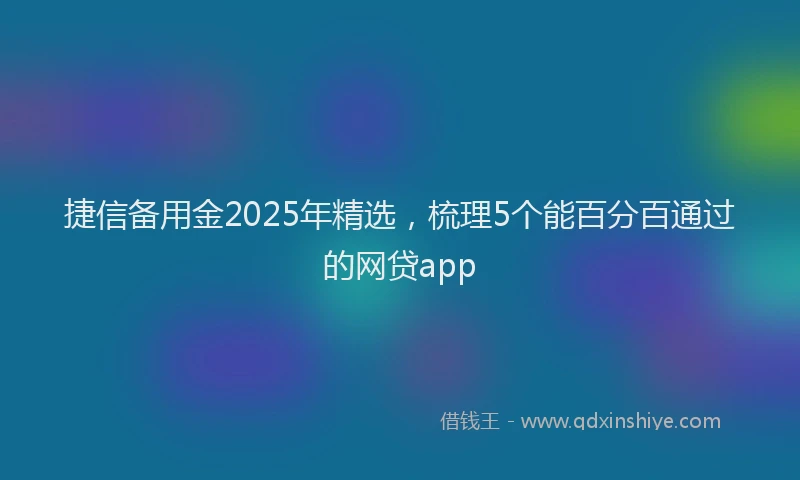 捷信备用金2025年精选，梳理5个能百分百通过的网贷app
