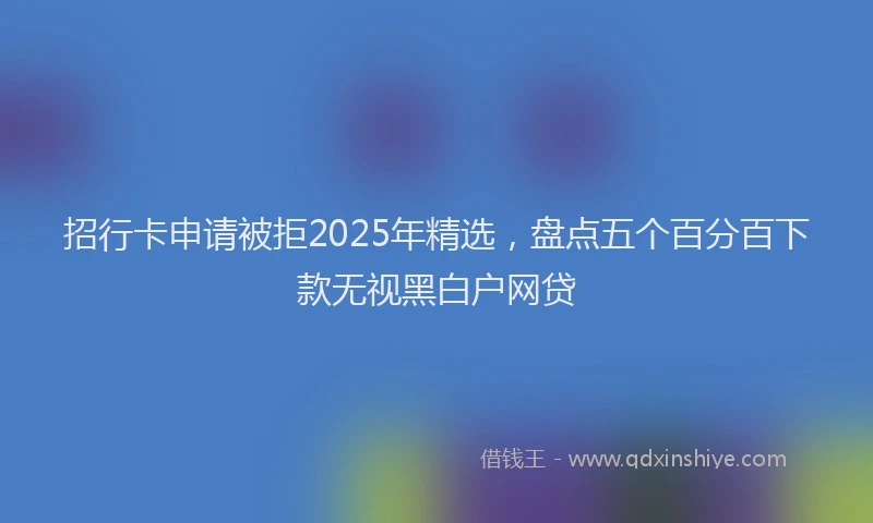 招行卡申请被拒2025年精选，盘点五个百分百下款无视黑白户网贷