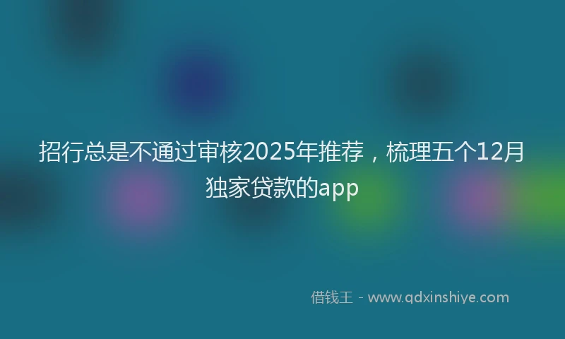 招行总是不通过审核2025年推荐，梳理五个12月独家贷款的app