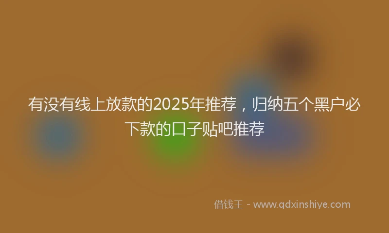 有没有线上放款的2025年推荐，归纳五个黑户必下款的口子贴吧推荐