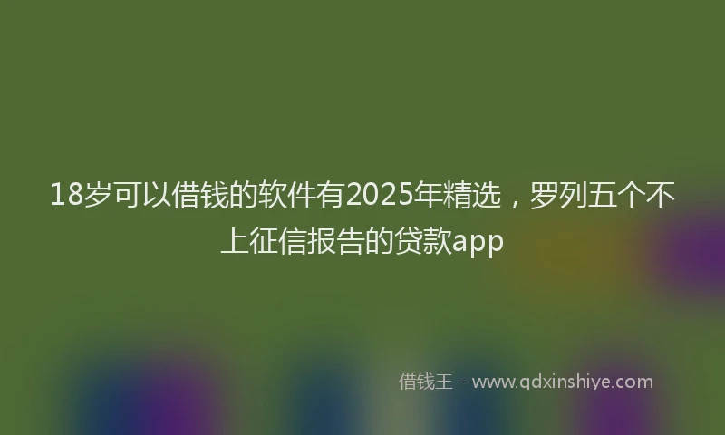 18岁可以借钱的软件有2025年精选，罗列五个不上征信报告的贷款app