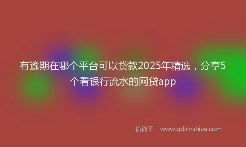 有逾期在哪个平台可以贷款2025年精选，分享5个看银行流水的网贷app