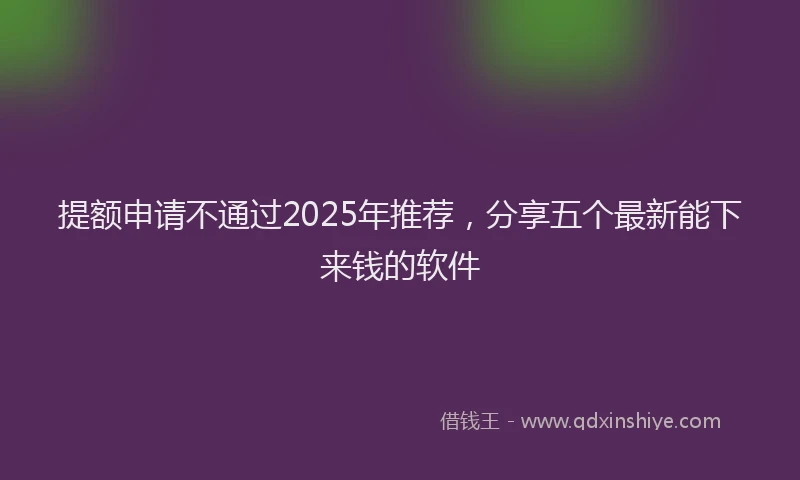 提额申请不通过2025年推荐，分享五个最新能下来钱的软件