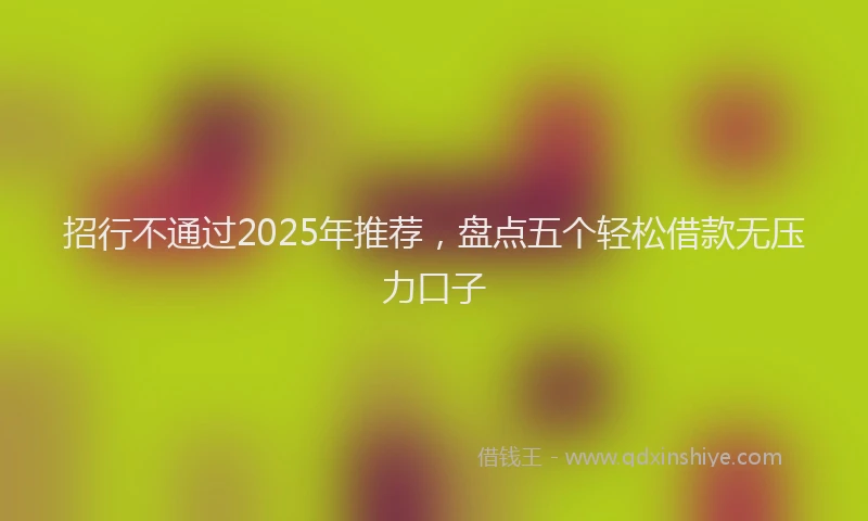 招行不通过2025年推荐，盘点五个轻松借款无压力口子