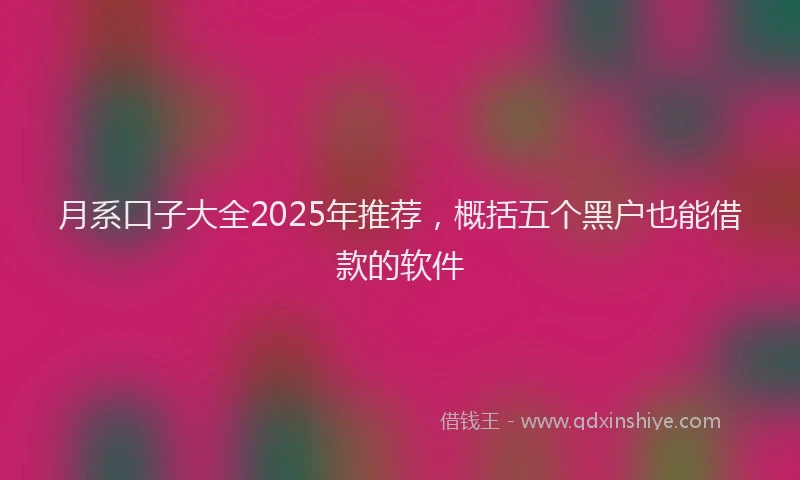 月系口子大全2025年推荐，概括五个黑户也能借款的软件