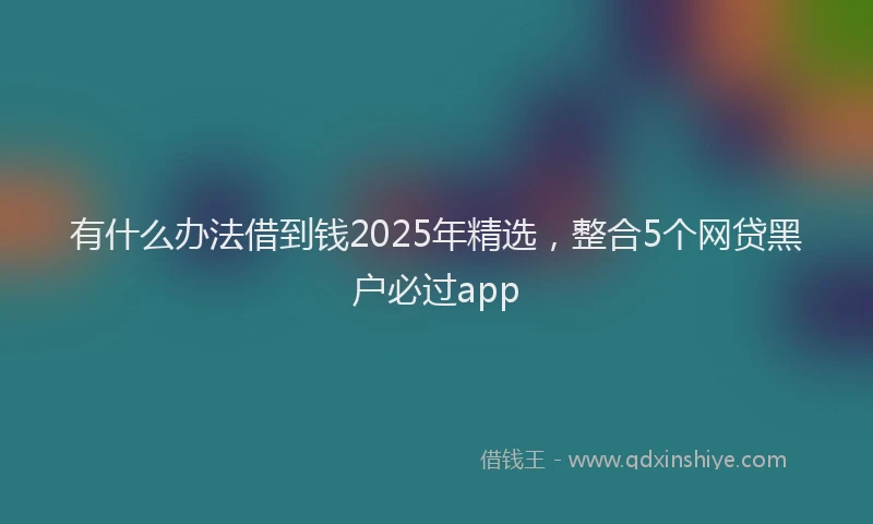 有什么办法借到钱2025年精选，整合5个网贷黑户必过app