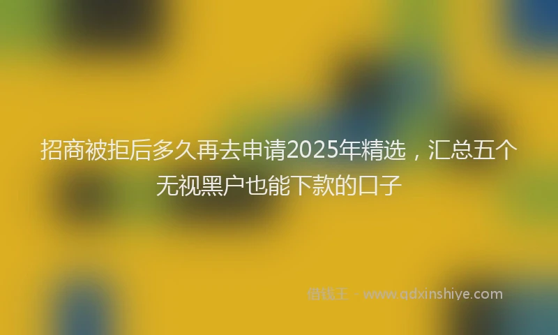 招商被拒后多久再去申请2025年精选，汇总五个无视黑户也能下款的口子
