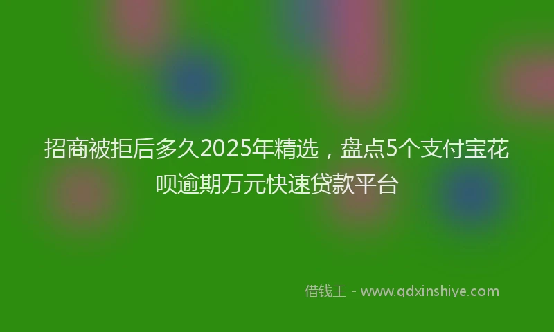 招商被拒后多久2025年精选，盘点5个支付宝花呗逾期万元快速贷款平台