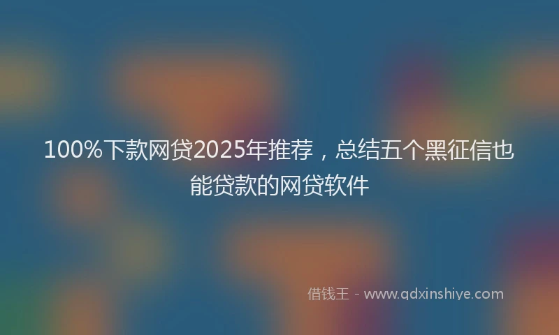100%下款网贷2025年推荐，总结五个黑征信也能贷款的网贷软件