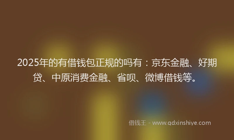 2025年的有借钱包正规的吗有：京东金融、好期贷、中原消费金融、省呗、微博借钱等。