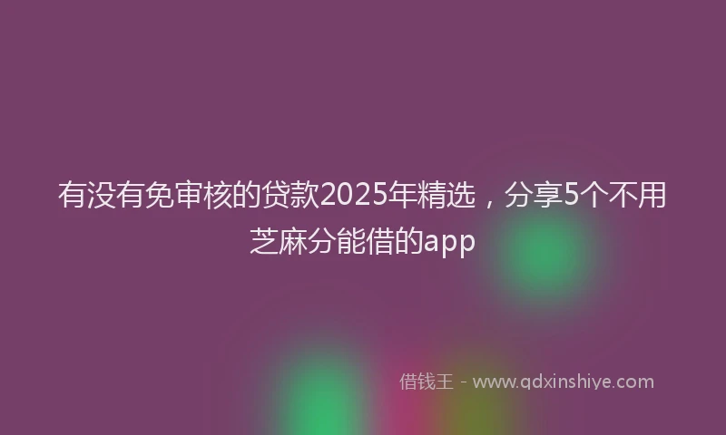 有没有免审核的贷款2025年精选，分享5个不用芝麻分能借的app