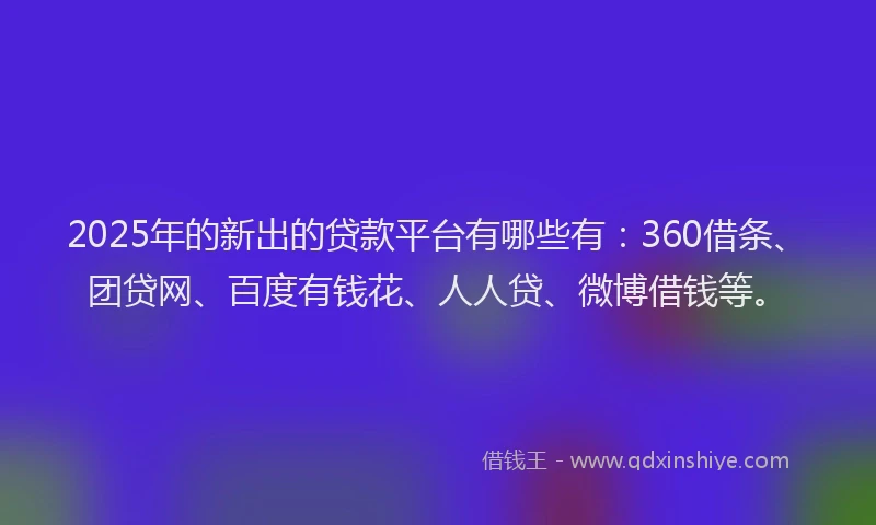 2025年的新出的贷款平台有哪些有：360借条、团贷网、百度有钱花、人人贷、微博借钱等。