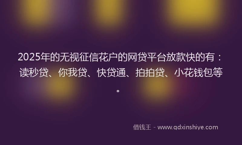 2025年的无视征信花户的网贷平台放款快的有：读秒贷、你我贷、快贷通、拍拍贷、小花钱包等。