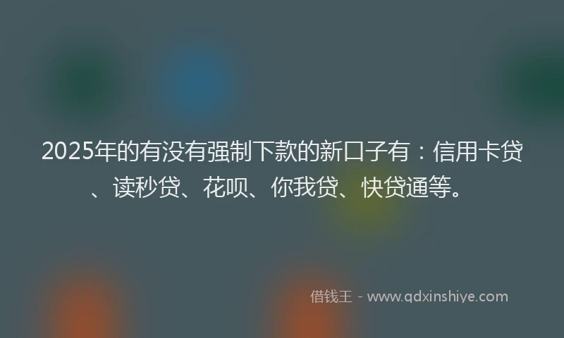 2025年的有没有强制下款的新口子有：信用卡贷、读秒贷、花呗、你我贷、快贷通等。