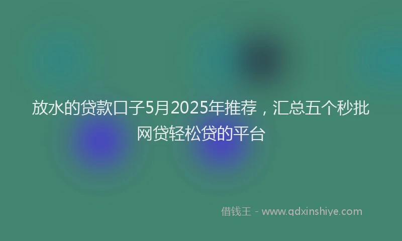 放水的贷款口子5月2025年推荐，汇总五个秒批网贷轻松贷的平台