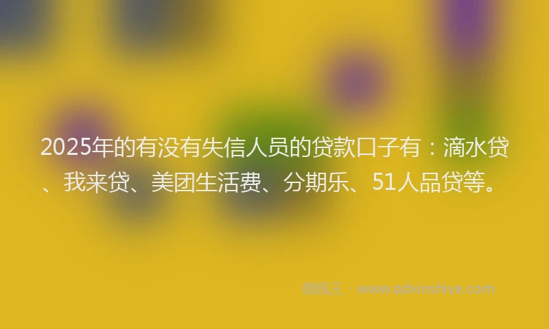 2025年的有没有失信人员的贷款口子有：滴水贷、我来贷、美团生活费、分期乐、51人品贷等。