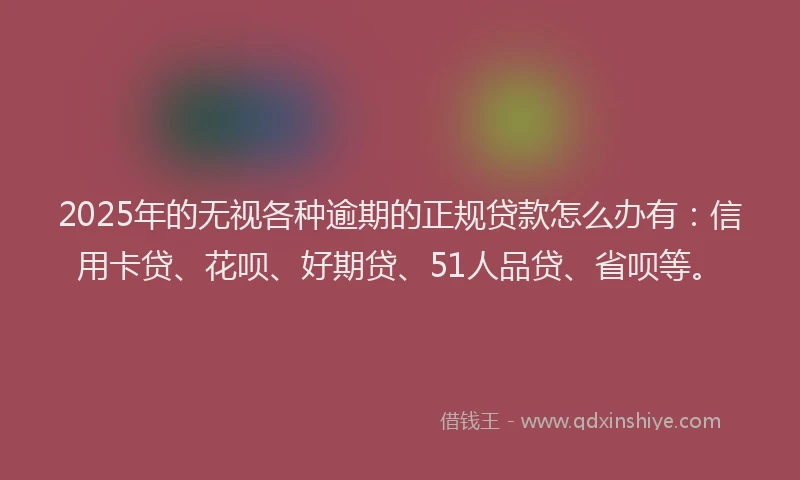 2025年的无视各种逾期的正规贷款怎么办有：信用卡贷、花呗、好期贷、51人品贷、省呗等。